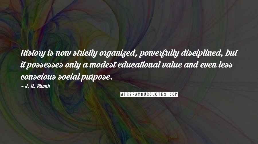 J. H. Plumb Quotes: History is now strictly organized, powerfully disciplined, but it possesses only a modest educational value and even less conscious social purpose.