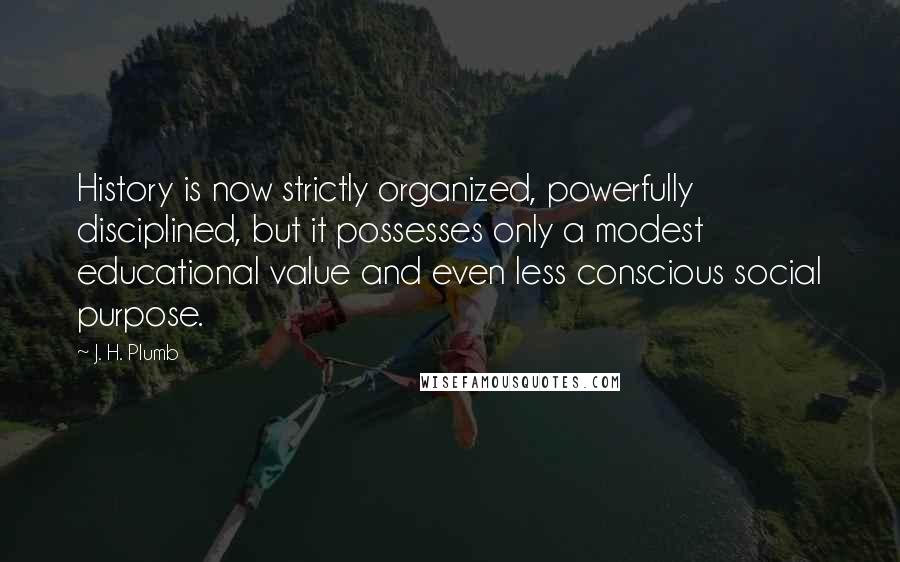 J. H. Plumb Quotes: History is now strictly organized, powerfully disciplined, but it possesses only a modest educational value and even less conscious social purpose.