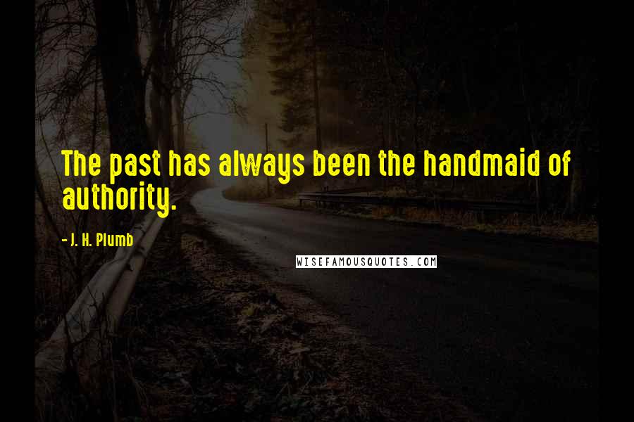 J. H. Plumb Quotes: The past has always been the handmaid of authority.