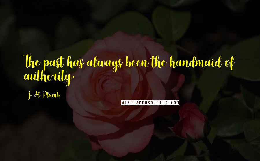 J. H. Plumb Quotes: The past has always been the handmaid of authority.
