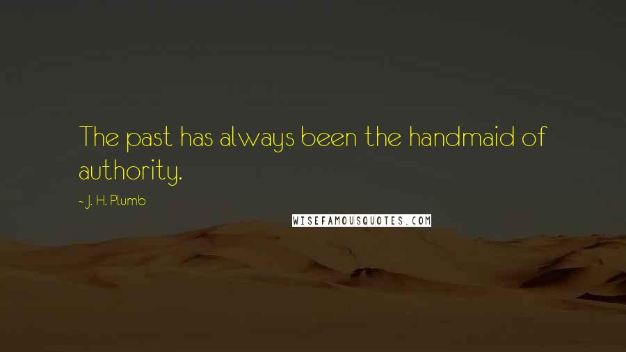 J. H. Plumb Quotes: The past has always been the handmaid of authority.