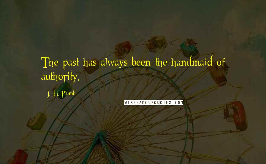 J. H. Plumb Quotes: The past has always been the handmaid of authority.