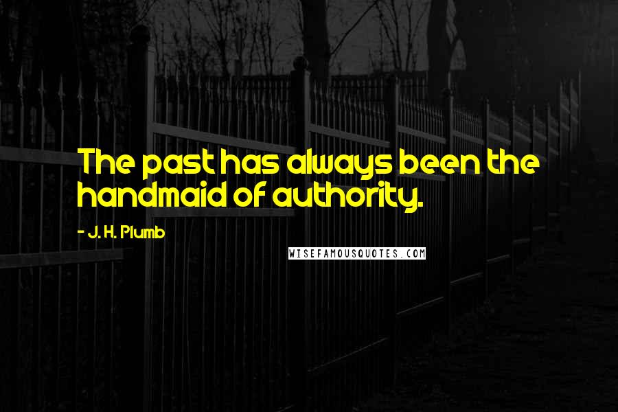 J. H. Plumb Quotes: The past has always been the handmaid of authority.