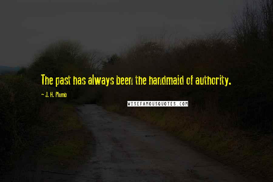 J. H. Plumb Quotes: The past has always been the handmaid of authority.
