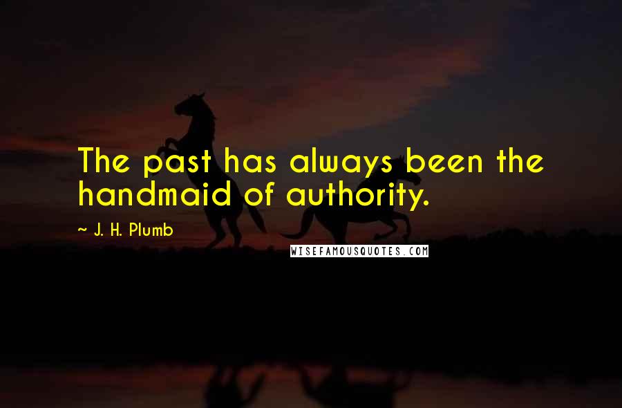 J. H. Plumb Quotes: The past has always been the handmaid of authority.