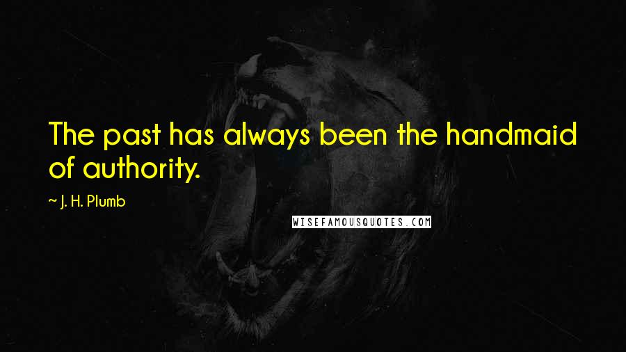 J. H. Plumb Quotes: The past has always been the handmaid of authority.
