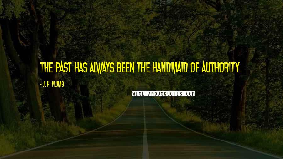 J. H. Plumb Quotes: The past has always been the handmaid of authority.