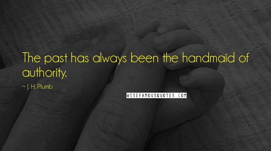 J. H. Plumb Quotes: The past has always been the handmaid of authority.