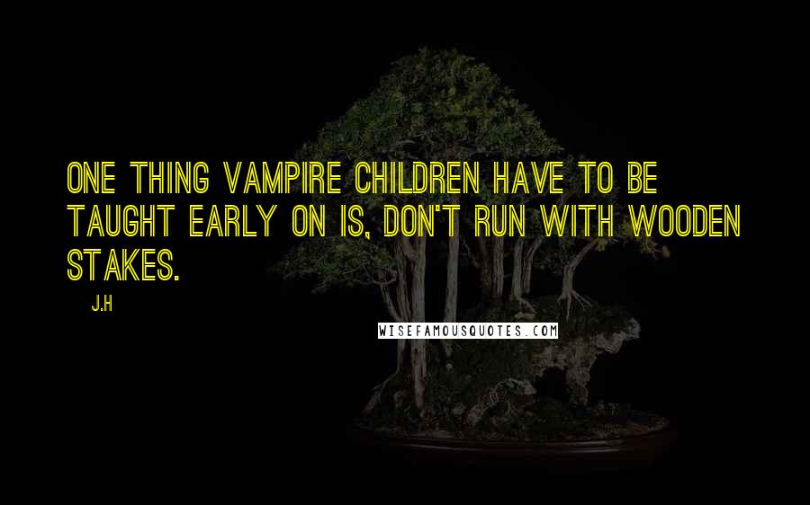 J.H Quotes: One thing vampire children have to be taught early on is, don't run with wooden stakes.