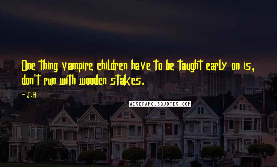 J.H Quotes: One thing vampire children have to be taught early on is, don't run with wooden stakes.