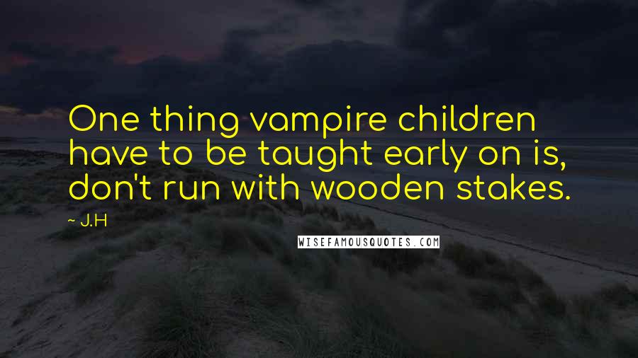 J.H Quotes: One thing vampire children have to be taught early on is, don't run with wooden stakes.