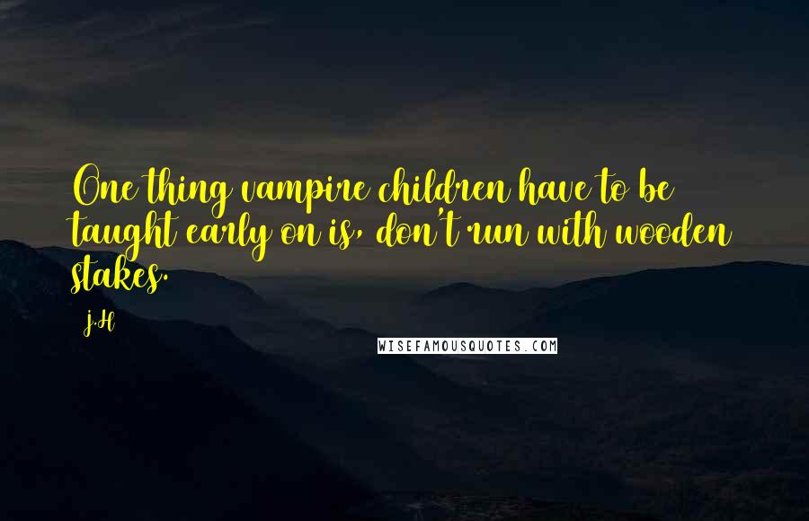 J.H Quotes: One thing vampire children have to be taught early on is, don't run with wooden stakes.