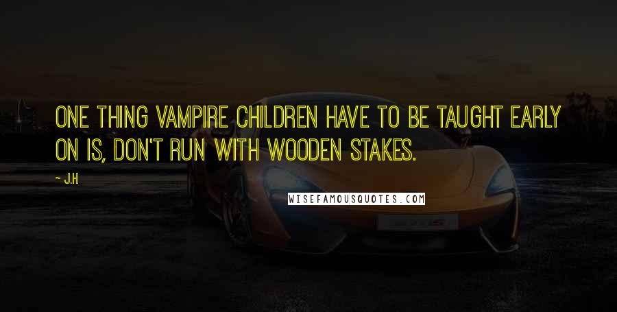 J.H Quotes: One thing vampire children have to be taught early on is, don't run with wooden stakes.