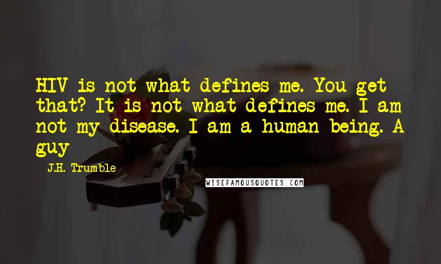 J.H. Trumble Quotes: HIV is not what defines me. You get that? It is not what defines me. I am not my disease. I am a human being. A guy
