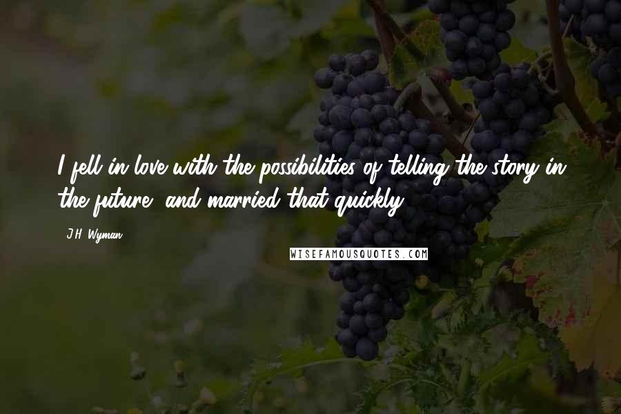 J.H. Wyman Quotes: I fell in love with the possibilities of telling the story in the future, and married that quickly.