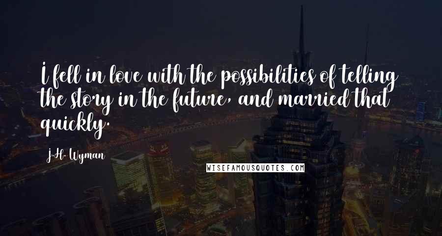 J.H. Wyman Quotes: I fell in love with the possibilities of telling the story in the future, and married that quickly.