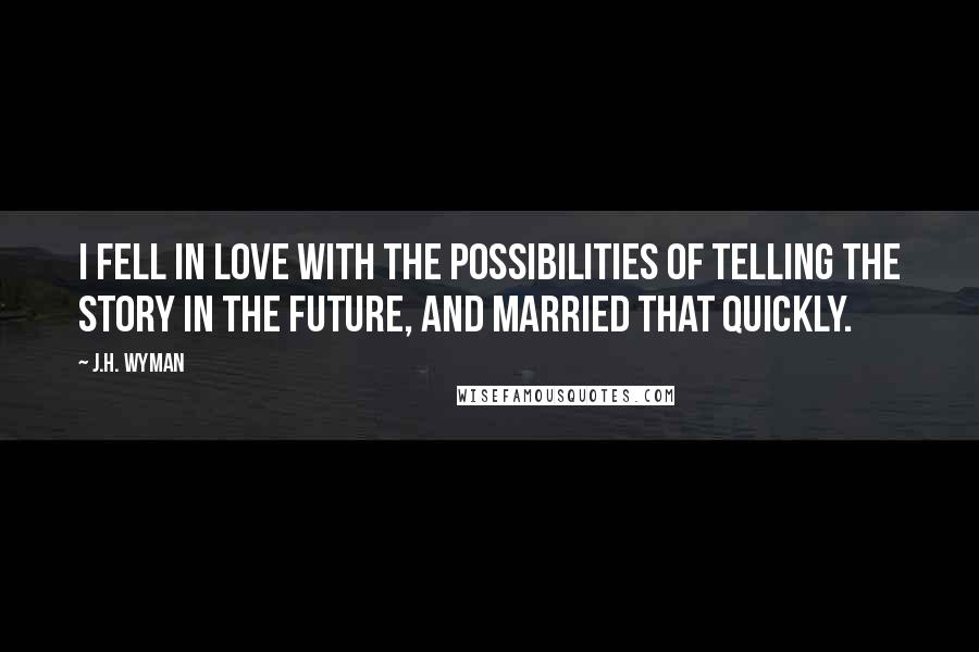 J.H. Wyman Quotes: I fell in love with the possibilities of telling the story in the future, and married that quickly.