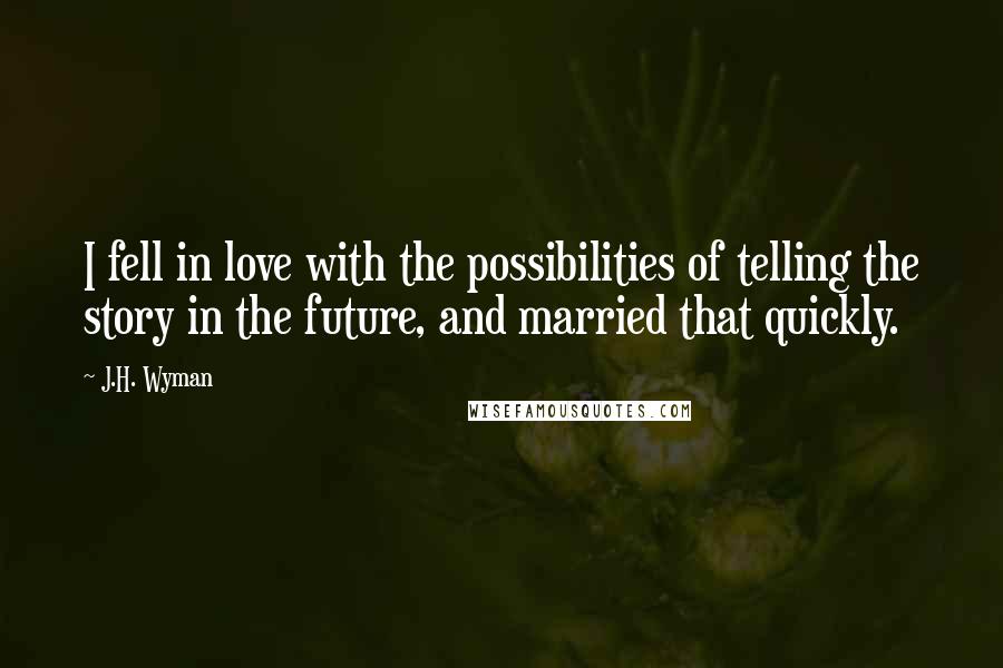 J.H. Wyman Quotes: I fell in love with the possibilities of telling the story in the future, and married that quickly.