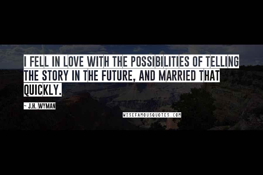 J.H. Wyman Quotes: I fell in love with the possibilities of telling the story in the future, and married that quickly.