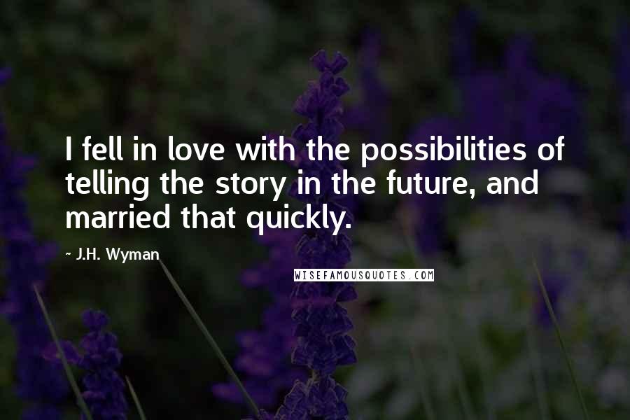 J.H. Wyman Quotes: I fell in love with the possibilities of telling the story in the future, and married that quickly.