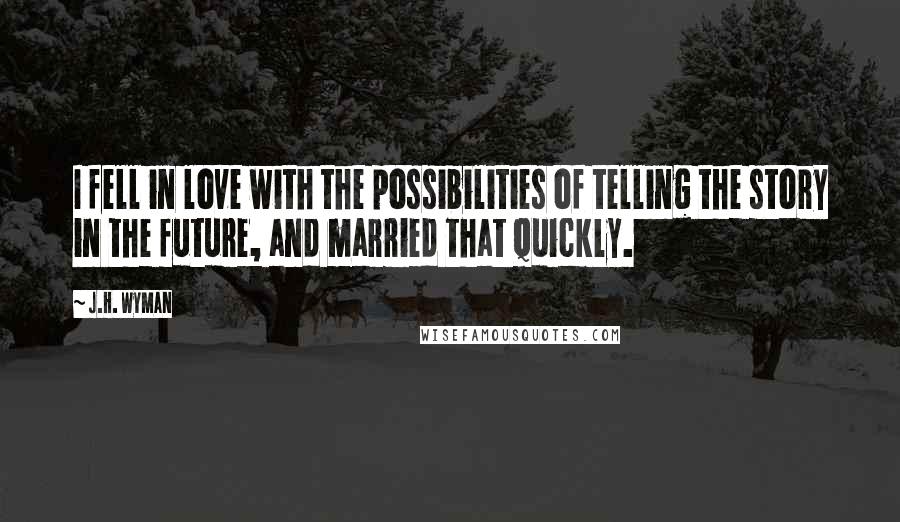 J.H. Wyman Quotes: I fell in love with the possibilities of telling the story in the future, and married that quickly.