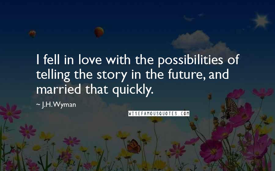 J.H. Wyman Quotes: I fell in love with the possibilities of telling the story in the future, and married that quickly.