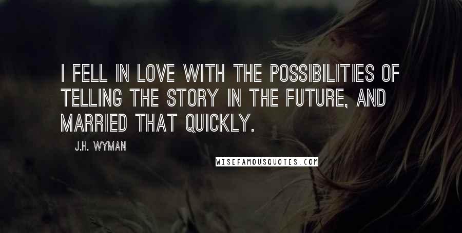 J.H. Wyman Quotes: I fell in love with the possibilities of telling the story in the future, and married that quickly.