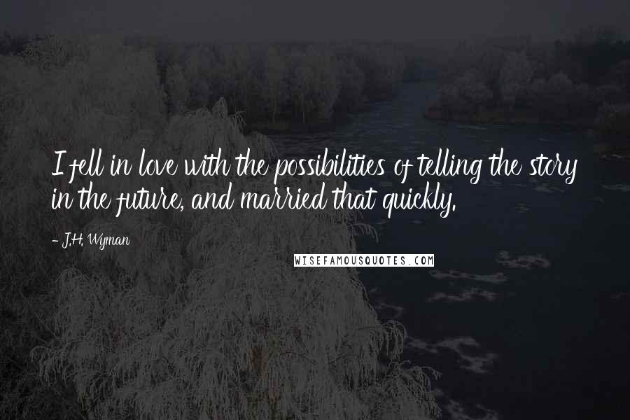 J.H. Wyman Quotes: I fell in love with the possibilities of telling the story in the future, and married that quickly.