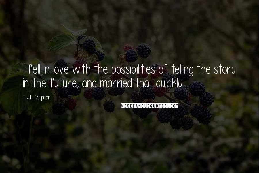 J.H. Wyman Quotes: I fell in love with the possibilities of telling the story in the future, and married that quickly.