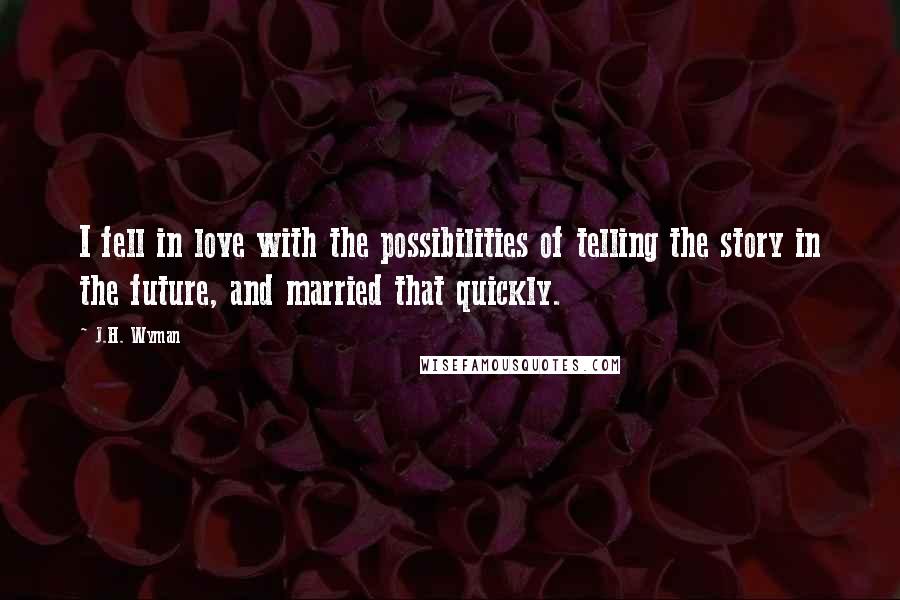 J.H. Wyman Quotes: I fell in love with the possibilities of telling the story in the future, and married that quickly.