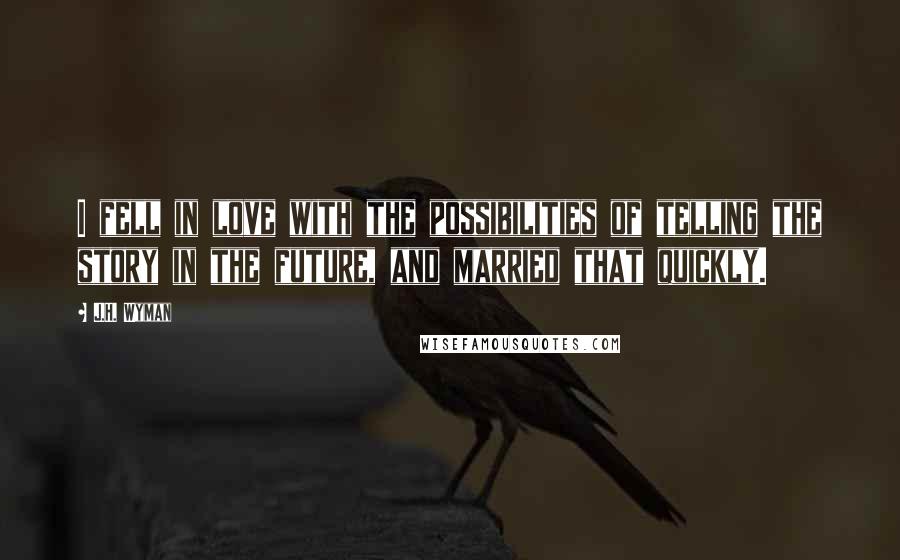 J.H. Wyman Quotes: I fell in love with the possibilities of telling the story in the future, and married that quickly.