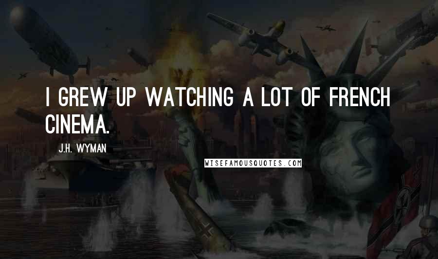 J.H. Wyman Quotes: I grew up watching a lot of French cinema.