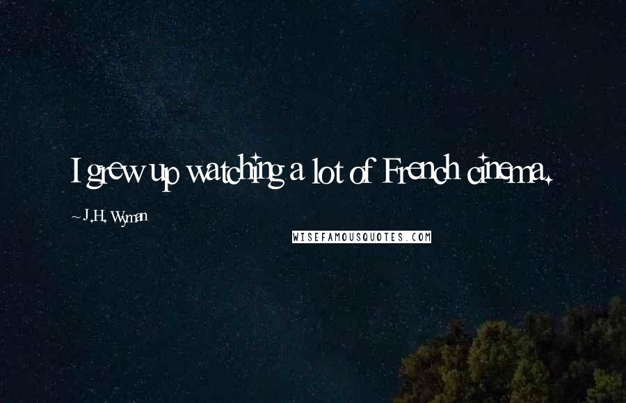 J.H. Wyman Quotes: I grew up watching a lot of French cinema.