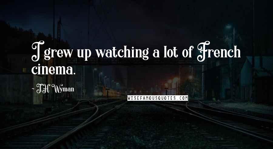 J.H. Wyman Quotes: I grew up watching a lot of French cinema.