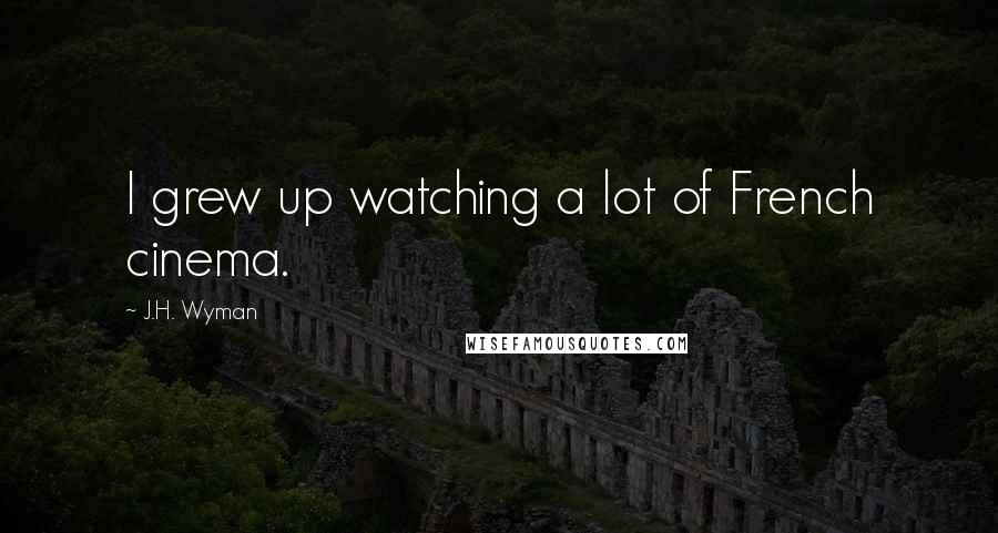 J.H. Wyman Quotes: I grew up watching a lot of French cinema.