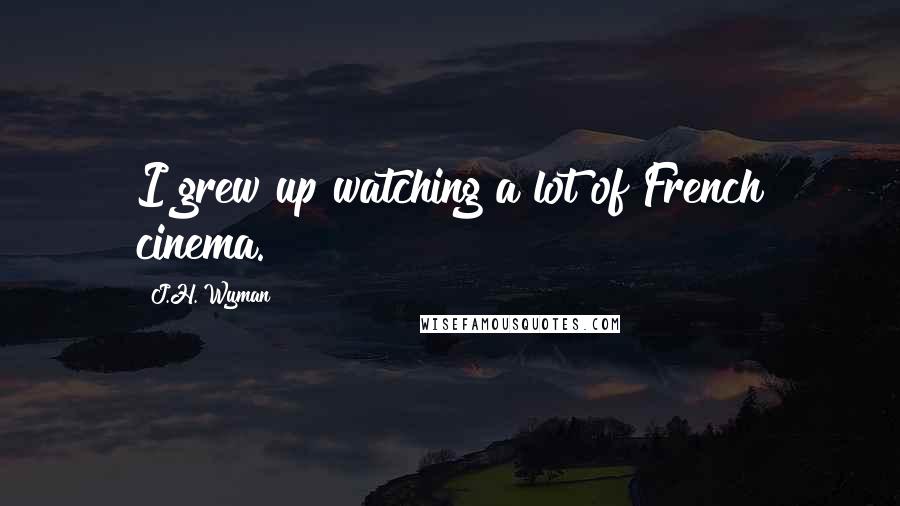 J.H. Wyman Quotes: I grew up watching a lot of French cinema.