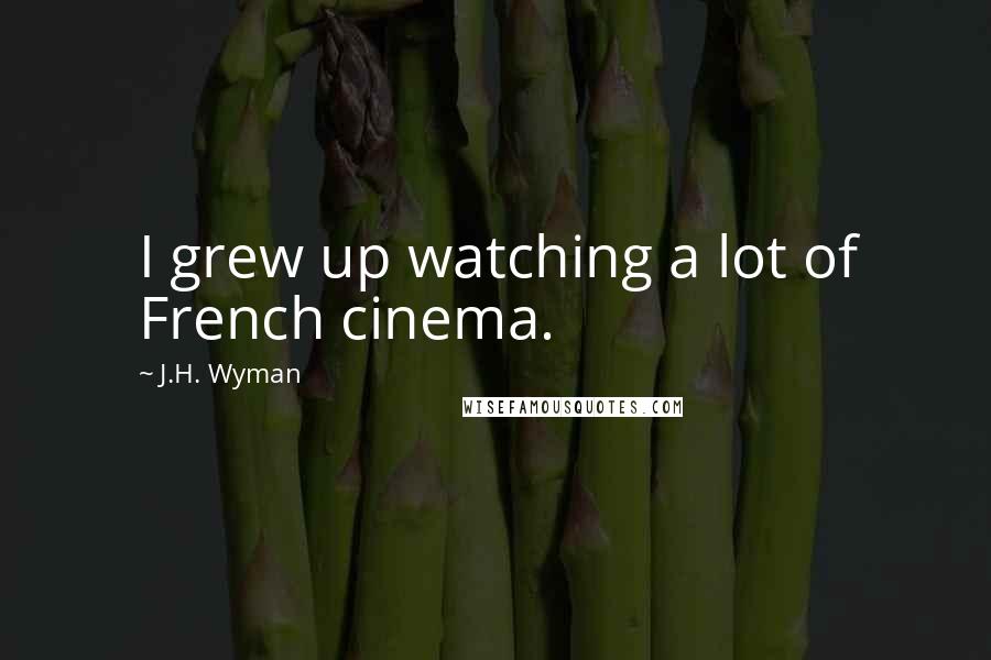 J.H. Wyman Quotes: I grew up watching a lot of French cinema.