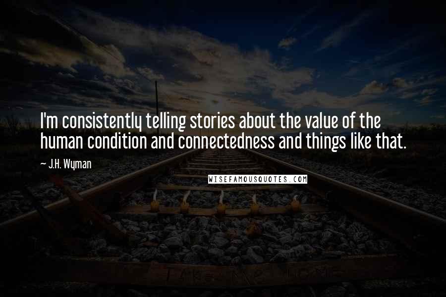 J.H. Wyman Quotes: I'm consistently telling stories about the value of the human condition and connectedness and things like that.