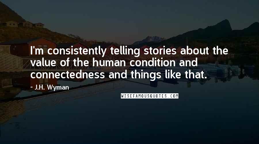 J.H. Wyman Quotes: I'm consistently telling stories about the value of the human condition and connectedness and things like that.
