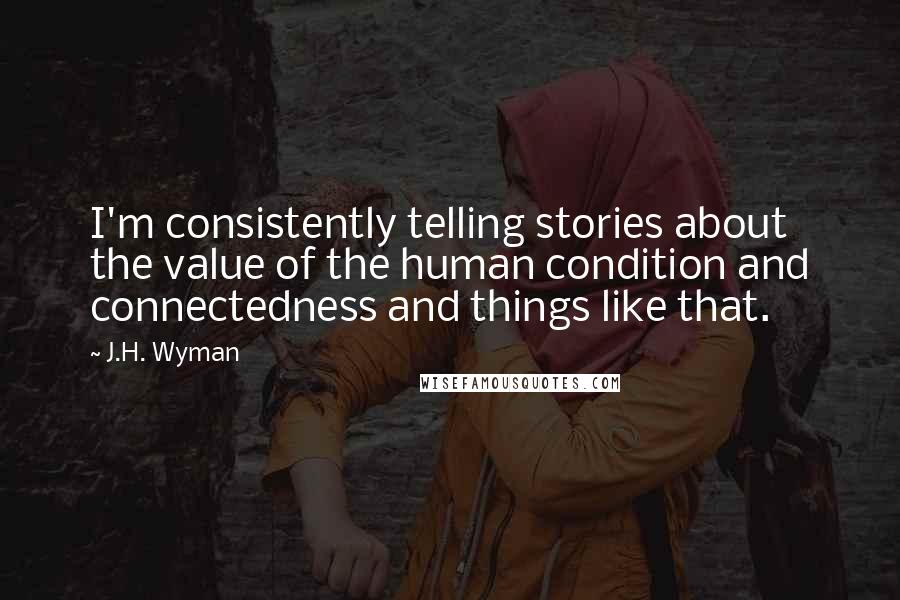 J.H. Wyman Quotes: I'm consistently telling stories about the value of the human condition and connectedness and things like that.