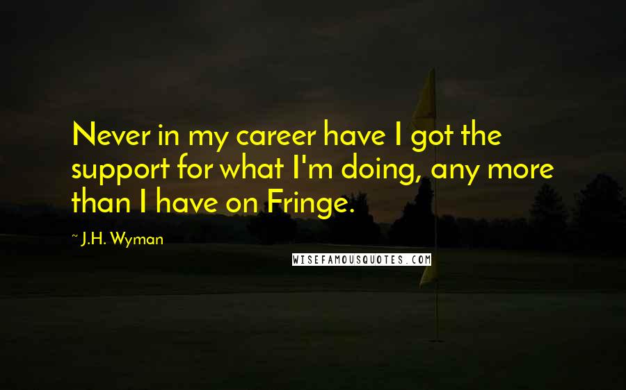 J.H. Wyman Quotes: Never in my career have I got the support for what I'm doing, any more than I have on Fringe.