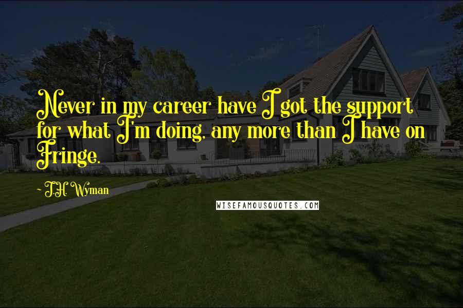 J.H. Wyman Quotes: Never in my career have I got the support for what I'm doing, any more than I have on Fringe.