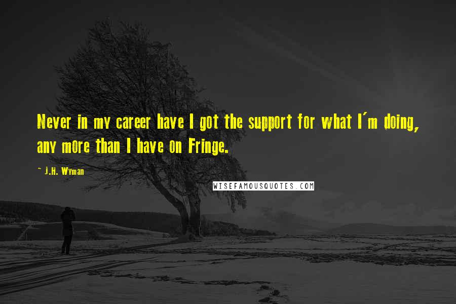 J.H. Wyman Quotes: Never in my career have I got the support for what I'm doing, any more than I have on Fringe.