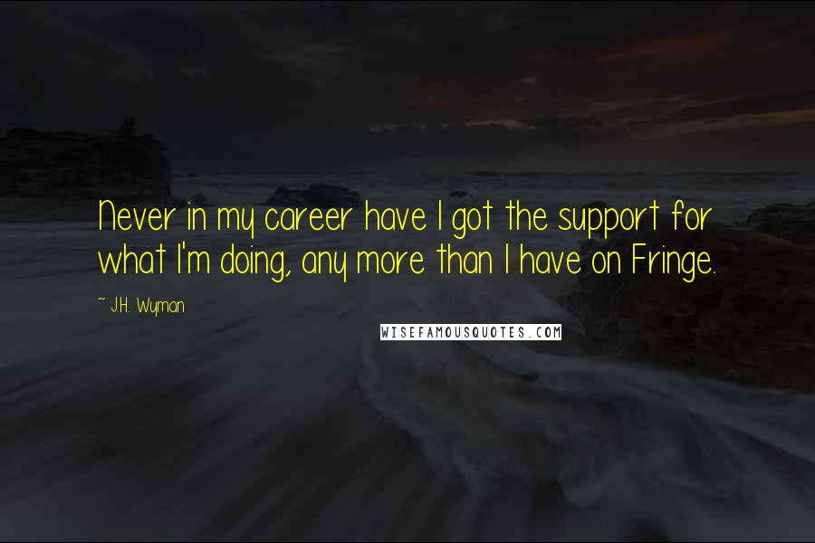 J.H. Wyman Quotes: Never in my career have I got the support for what I'm doing, any more than I have on Fringe.