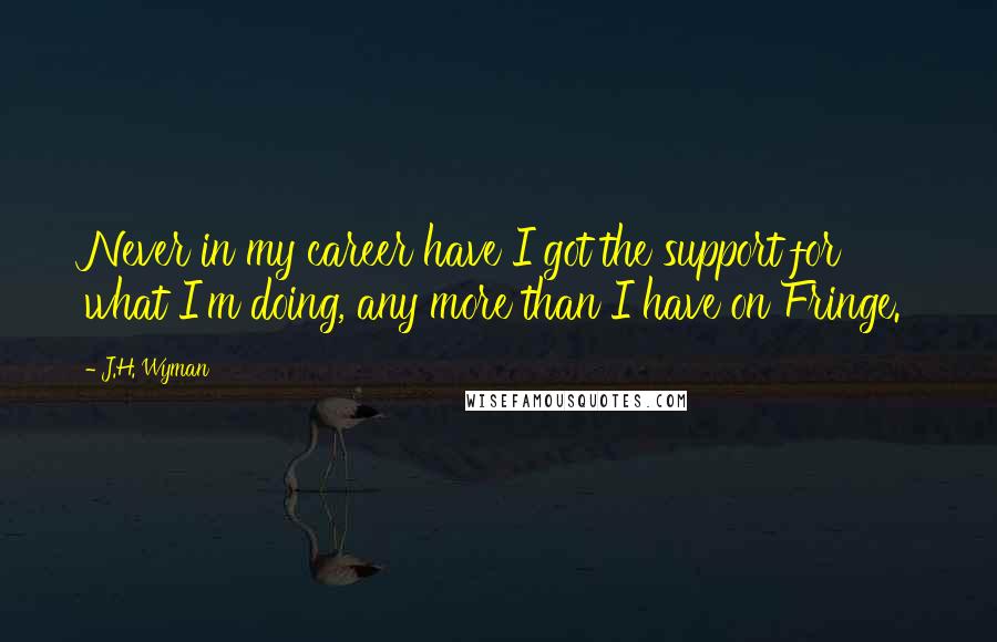 J.H. Wyman Quotes: Never in my career have I got the support for what I'm doing, any more than I have on Fringe.