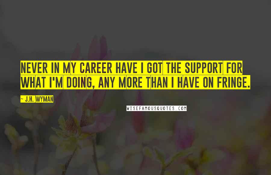 J.H. Wyman Quotes: Never in my career have I got the support for what I'm doing, any more than I have on Fringe.