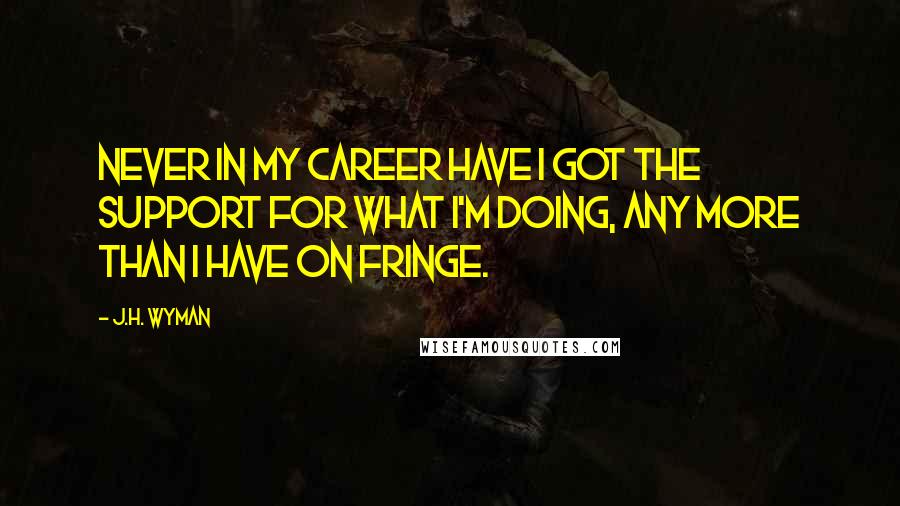 J.H. Wyman Quotes: Never in my career have I got the support for what I'm doing, any more than I have on Fringe.