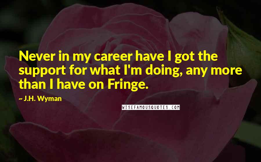 J.H. Wyman Quotes: Never in my career have I got the support for what I'm doing, any more than I have on Fringe.