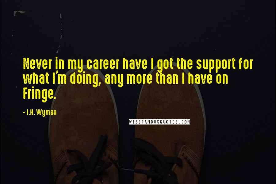 J.H. Wyman Quotes: Never in my career have I got the support for what I'm doing, any more than I have on Fringe.