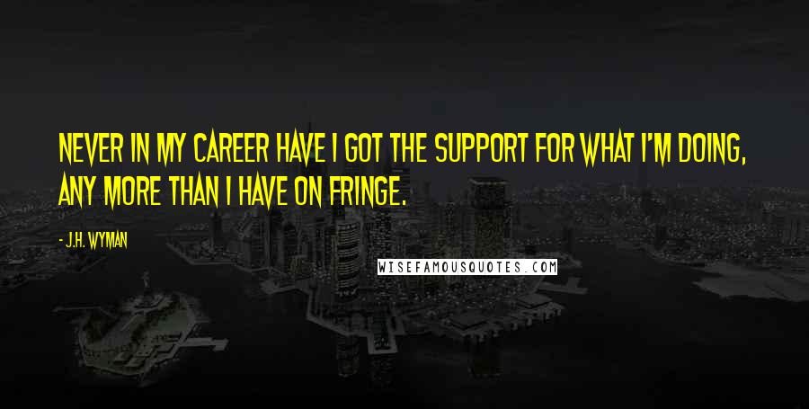 J.H. Wyman Quotes: Never in my career have I got the support for what I'm doing, any more than I have on Fringe.